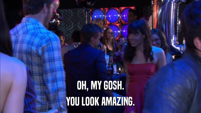 OH, MY GOSH. YOU LOOK AMAZING. 