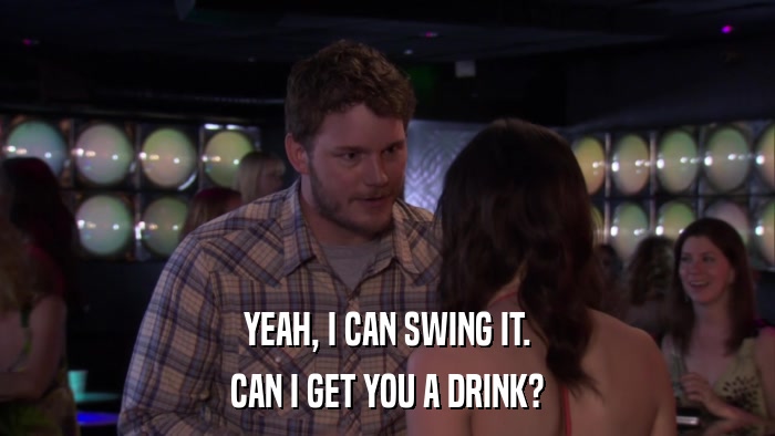 YEAH, I CAN SWING IT. CAN I GET YOU A DRINK? 