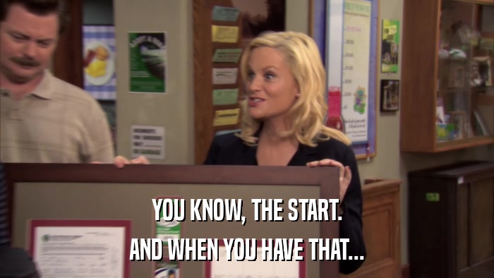YOU KNOW, THE START. AND WHEN YOU HAVE THAT... 