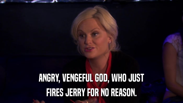 ANGRY, VENGEFUL GOD, WHO JUST FIRES JERRY FOR NO REASON. 