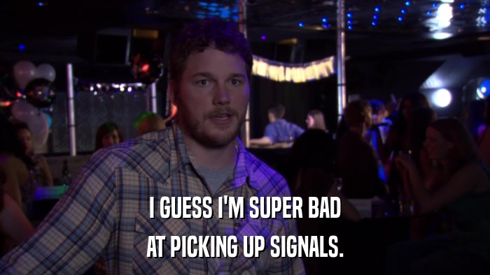 I GUESS I'M SUPER BAD AT PICKING UP SIGNALS. 