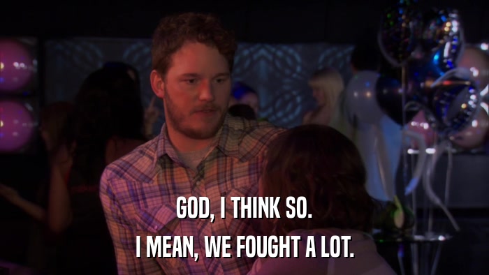 GOD, I THINK SO. I MEAN, WE FOUGHT A LOT. 