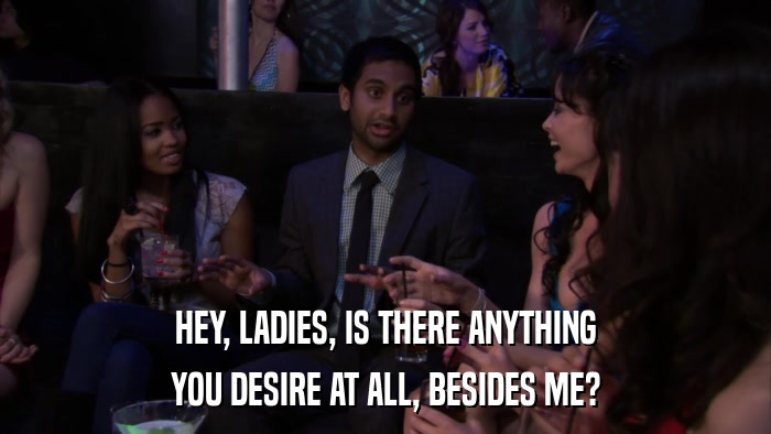 HEY, LADIES, IS THERE ANYTHING YOU DESIRE AT ALL, BESIDES ME? 