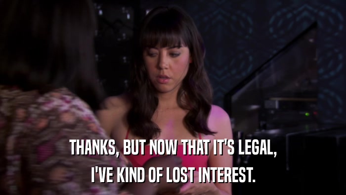 THANKS, BUT NOW THAT IT'S LEGAL, I'VE KIND OF LOST INTEREST. 