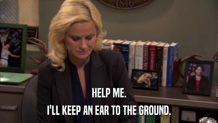 HELP ME. I'LL KEEP AN EAR TO THE GROUND. 