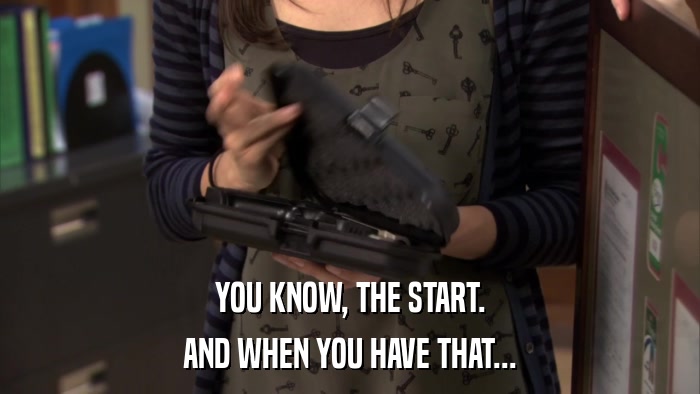 YOU KNOW, THE START. AND WHEN YOU HAVE THAT... 