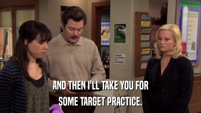 AND THEN I'LL TAKE YOU FOR SOME TARGET PRACTICE. 
