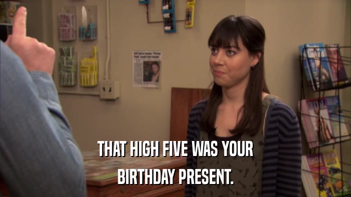 THAT HIGH FIVE WAS YOUR BIRTHDAY PRESENT. 