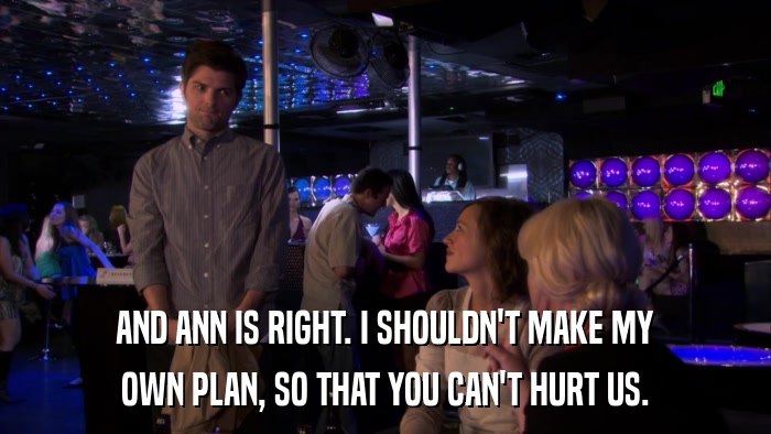 AND ANN IS RIGHT. I SHOULDN'T MAKE MY OWN PLAN, SO THAT YOU CAN'T HURT US. 