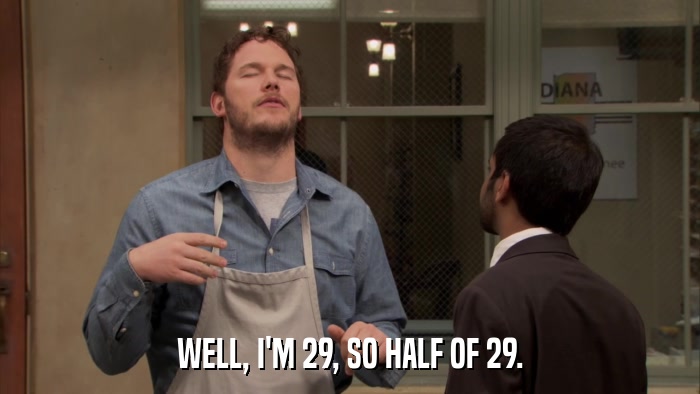 WELL, I'M 29, SO HALF OF 29.  
