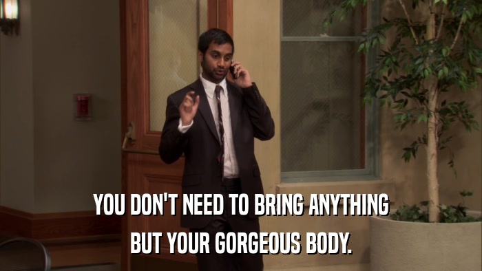 YOU DON'T NEED TO BRING ANYTHING BUT YOUR GORGEOUS BODY. 