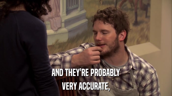 AND THEY'RE PROBABLY VERY ACCURATE, 