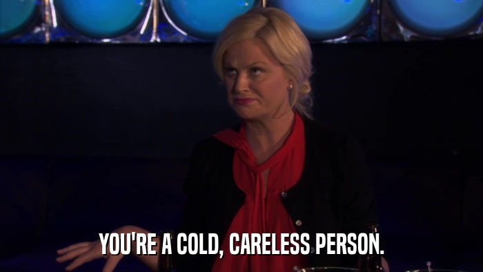 YOU'RE A COLD, CARELESS PERSON.  