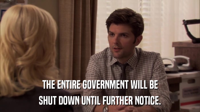 THE ENTIRE GOVERNMENT WILL BE SHUT DOWN UNTIL FURTHER NOTICE. 