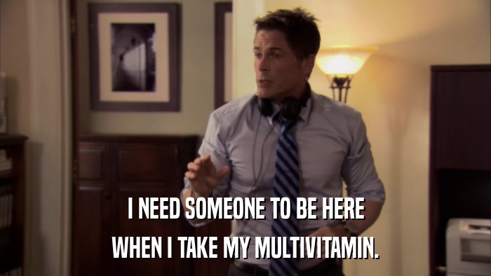 I NEED SOMEONE TO BE HERE WHEN I TAKE MY MULTIVITAMIN. 