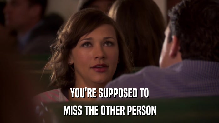 YOU'RE SUPPOSED TO MISS THE OTHER PERSON 