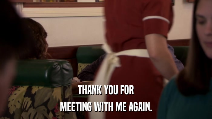 THANK YOU FOR MEETING WITH ME AGAIN. 