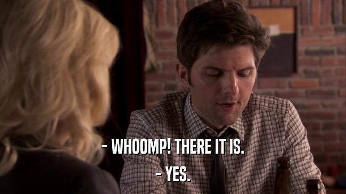 - WHOOMP! THERE IT IS. - YES. 