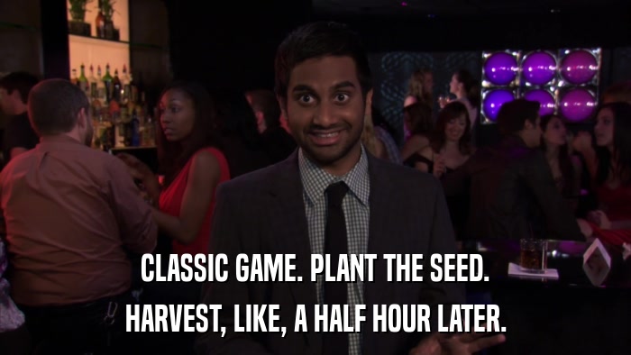 CLASSIC GAME. PLANT THE SEED. HARVEST, LIKE, A HALF HOUR LATER. 