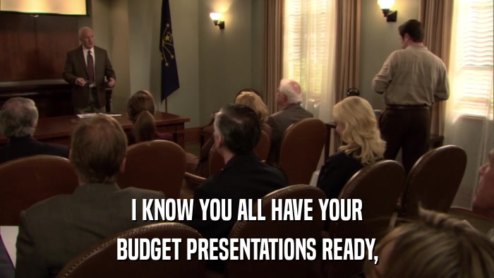 I KNOW YOU ALL HAVE YOUR BUDGET PRESENTATIONS READY, 