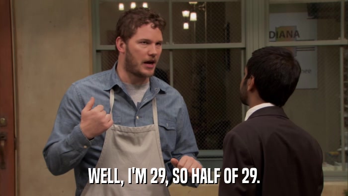 WELL, I'M 29, SO HALF OF 29.  
