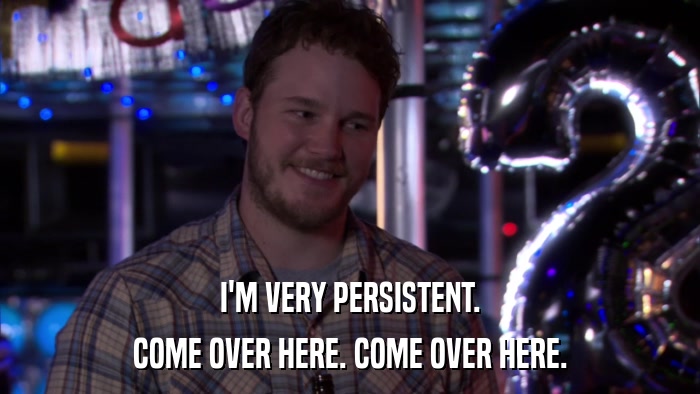 I'M VERY PERSISTENT. COME OVER HERE. COME OVER HERE. 