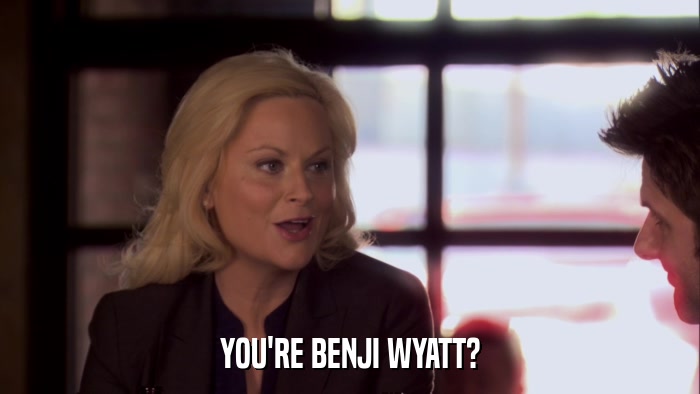 YOU'RE BENJI WYATT?  