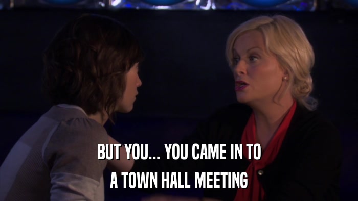 BUT YOU... YOU CAME IN TO A TOWN HALL MEETING 