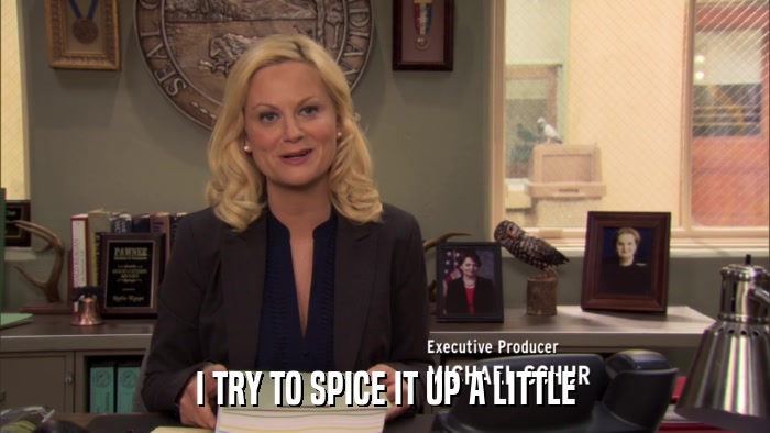 I TRY TO SPICE IT UP A LITTLE  