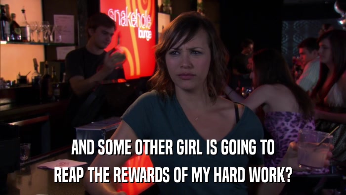 AND SOME OTHER GIRL IS GOING TO REAP THE REWARDS OF MY HARD WORK? 