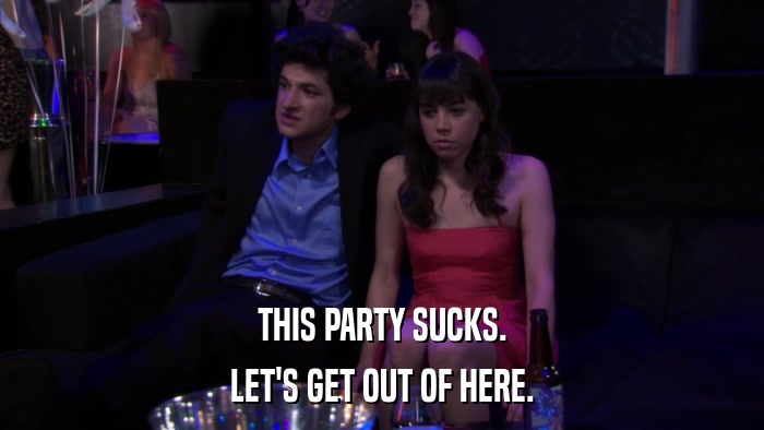 THIS PARTY SUCKS. LET'S GET OUT OF HERE. 