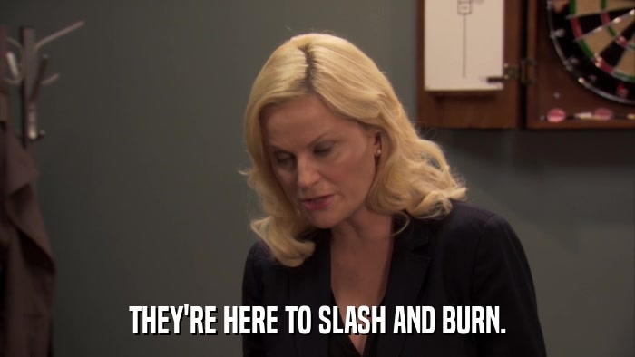 THEY'RE HERE TO SLASH AND BURN.  