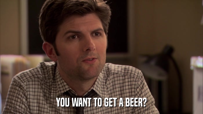 YOU WANT TO GET A BEER?  
