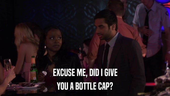 EXCUSE ME, DID I GIVE YOU A BOTTLE CAP? 