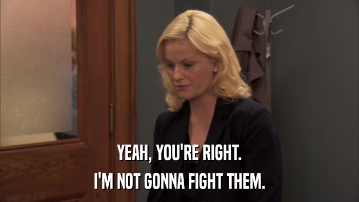 YEAH, YOU'RE RIGHT. I'M NOT GONNA FIGHT THEM. 