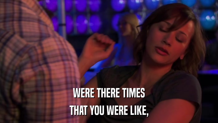 WERE THERE TIMES THAT YOU WERE LIKE, 