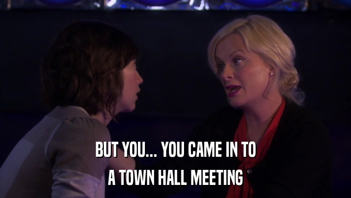 BUT YOU... YOU CAME IN TO A TOWN HALL MEETING 