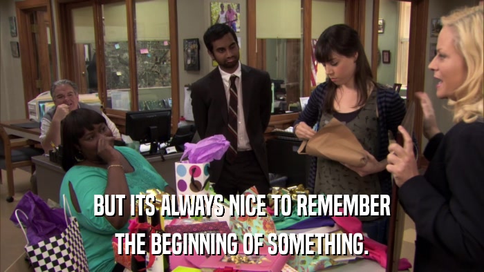 BUT ITS ALWAYS NICE TO REMEMBER THE BEGINNING OF SOMETHING. 