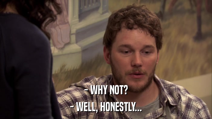 - WHY NOT? - WELL, HONESTLY... 
