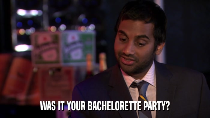 WAS IT YOUR BACHELORETTE PARTY?  