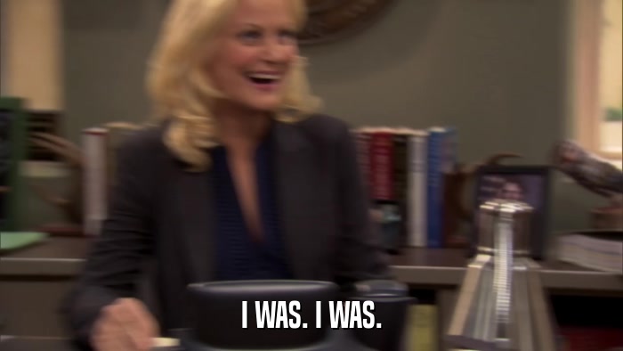 I WAS. I WAS.  