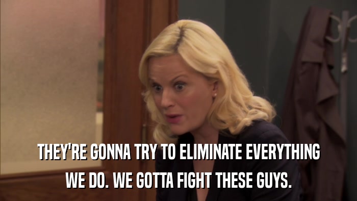 THEY'RE GONNA TRY TO ELIMINATE EVERYTHING WE DO. WE GOTTA FIGHT THESE GUYS. 