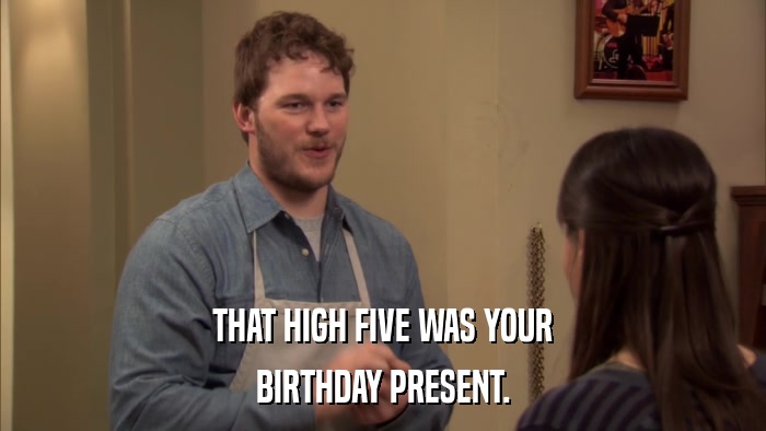THAT HIGH FIVE WAS YOUR BIRTHDAY PRESENT. 
