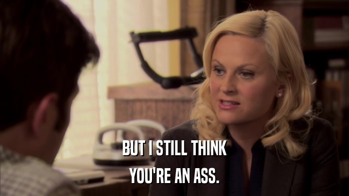 BUT I STILL THINK YOU'RE AN ASS. 