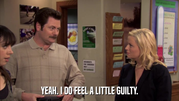 YEAH. I DO FEEL A LITTLE GUILTY.  