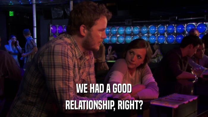 WE HAD A GOOD RELATIONSHIP, RIGHT? 