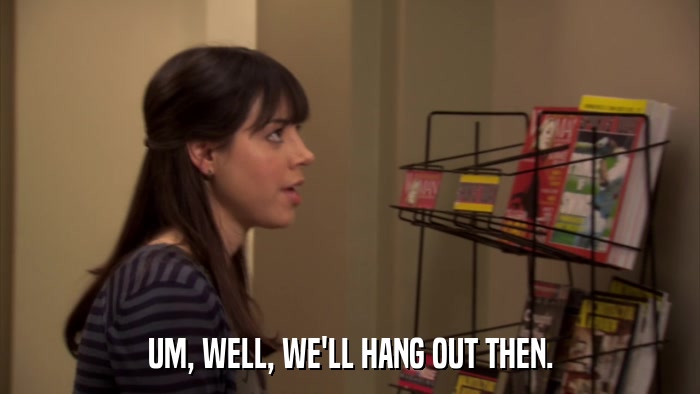 UM, WELL, WE'LL HANG OUT THEN.  