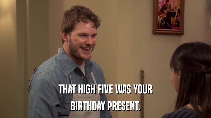 THAT HIGH FIVE WAS YOUR BIRTHDAY PRESENT. 