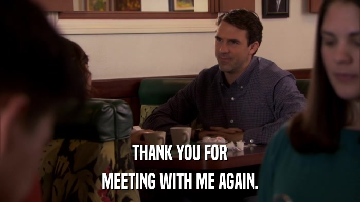 THANK YOU FOR MEETING WITH ME AGAIN. 