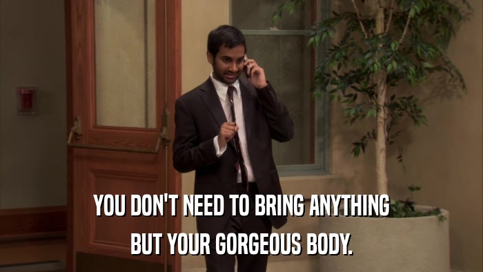 YOU DON'T NEED TO BRING ANYTHING BUT YOUR GORGEOUS BODY. 